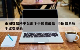 币圈交易所平台那个手续费最低_币圈交易所手续费率表
