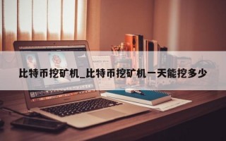 比特币挖矿机_比特币挖矿机一天能挖多少