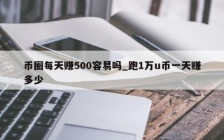币圈每天赚500容易吗_跑1万u币一天赚多少