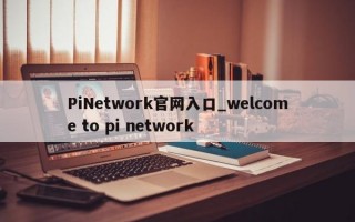 PiNetwork官网入口_welcome to pi network