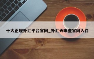十大正规外汇平台官网_外汇天眼查官网入口