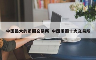 中国最大的币圈交易所_中国币圈十大交易所