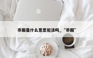 币圈是什么意思犯法吗_“币圈”