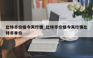比特币价格今天行情_比特币价格今天行情比特币单价