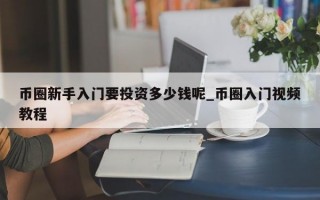 币圈新手入门要投资多少钱呢_币圈入门视频教程