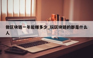 做区块链一年能赚多少_玩区块链的都是什么人