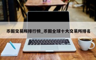 币圈交易所排行榜_币圈全球十大交易所排名