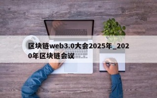 区块链web3.0大会2025年_2020年区块链会议