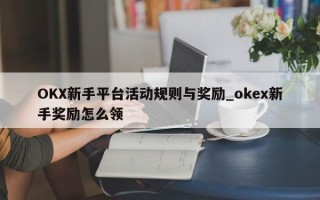OKX新手平台活动规则与奖励_okex新手奖励怎么领