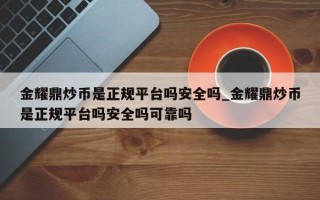 金耀鼎炒币是正规平台吗安全吗_金耀鼎炒币是正规平台吗安全吗可靠吗