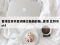 香港比特币亚洲峰会最新价格_香港 比特币etf