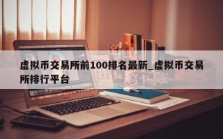 虚拟币交易所前100排名最新_虚拟币交易所排行平台