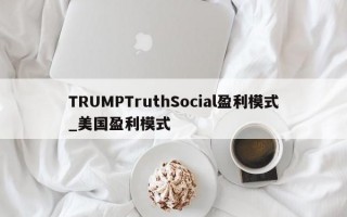 TRUMPTruthSocial盈利模式_美国盈利模式