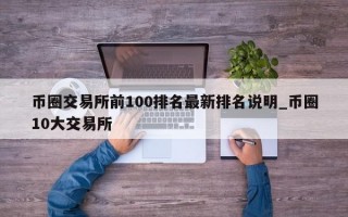 币圈交易所前100排名最新排名说明_币圈10大交易所