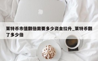 莱特币市值翻倍需要多少资金拉升_莱特币翻了多少倍