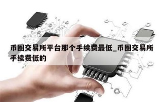 币圈交易所平台那个手续费最低_币圈交易所手续费低的