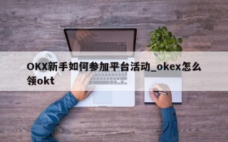 OKX新手如何参加平台活动_okex怎么领okt
