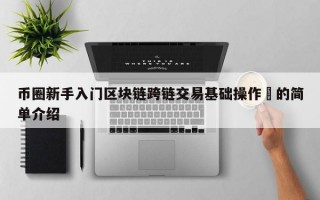币圈新手入门区块链跨链交易基础操作​的简单介绍