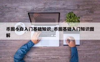 币圈小白入门基础知识_币圈基础入门知识图解