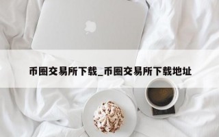 币圈交易所下载_币圈交易所下载地址
