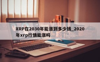 XRP在2030年能涨到多少钱_2020年xrp行情能涨吗
