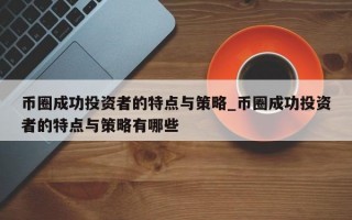 币圈成功投资者的特点与策略_币圈成功投资者的特点与策略有哪些