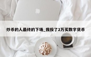 炒币的人最终的下场_我投了2万买数字货币
