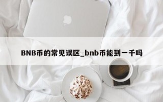 BNB币的常见误区_bnb币能到一千吗
