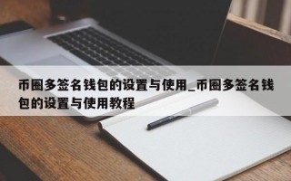 币圈多签名钱包的设置与使用_币圈多签名钱包的设置与使用教程
