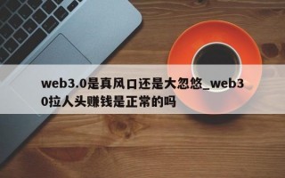 web3.0是真风口还是大忽悠_web30拉人头赚钱是正常的吗