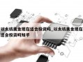以太坊美金现在适合投资吗_以太坊美金现在适合投资吗知乎