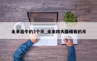 未来最牛的3个币_未来四大最稀有的币