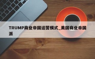 TRUMP商业帝国运营模式_美国商业帝国派