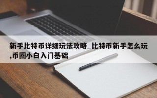新手比特币详细玩法攻略_比特币新手怎么玩,币圈小白入门基础