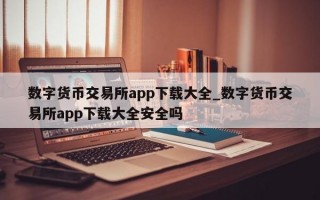 数字货币交易所app下载大全_数字货币交易所app下载大全安全吗