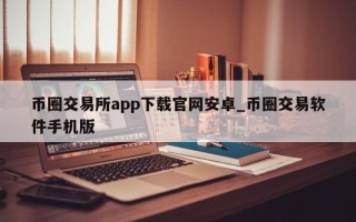 币圈交易所app下载官网安卓_币圈交易软件手机版