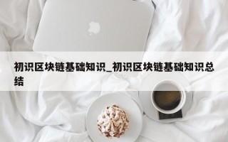 初识区块链基础知识_初识区块链基础知识总结