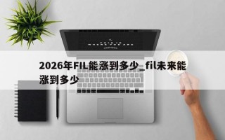 2026年FIL能涨到多少_fil未来能涨到多少