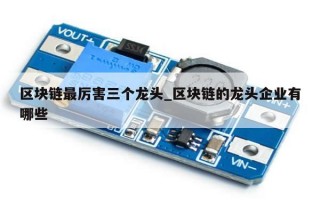 区块链最厉害三个龙头_区块链的龙头企业有哪些