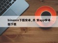 binance下载安卓_币 安app安卓版下载