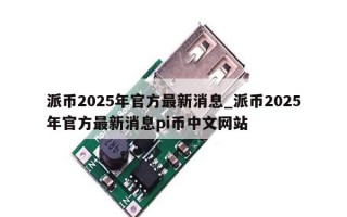 派币2025年官方最新消息_派币2025年官方最新消息pi币中文网站