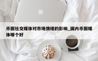 币圈社交媒体对市场情绪的影响_国内币圈媒体哪个好