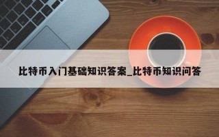 比特币入门基础知识答案_比特币知识问答