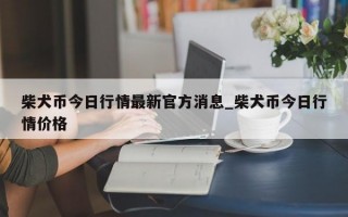 柴犬币今日行情最新官方消息_柴犬币今日行情价格