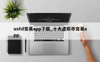 ustd交易app下载_十大虚拟币交易app