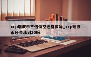 xrp瑞波币三倍做空还有救吗_xrp瑞波币还会涨到30吗