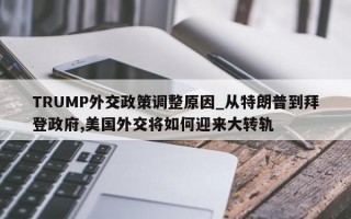 TRUMP外交政策调整原因_从特朗普到拜登政府,美国外交将如何迎来大转轨