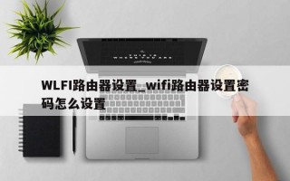 WLFI路由器设置_wifi路由器设置密码怎么设置