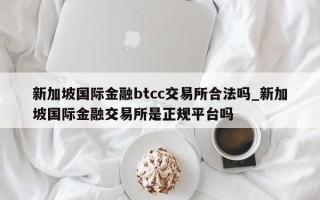 新加坡国际金融btcc交易所合法吗_新加坡国际金融交易所是正规平台吗