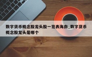 数字货币概念股龙头股一览表海南_数字货币概念股龙头是哪个